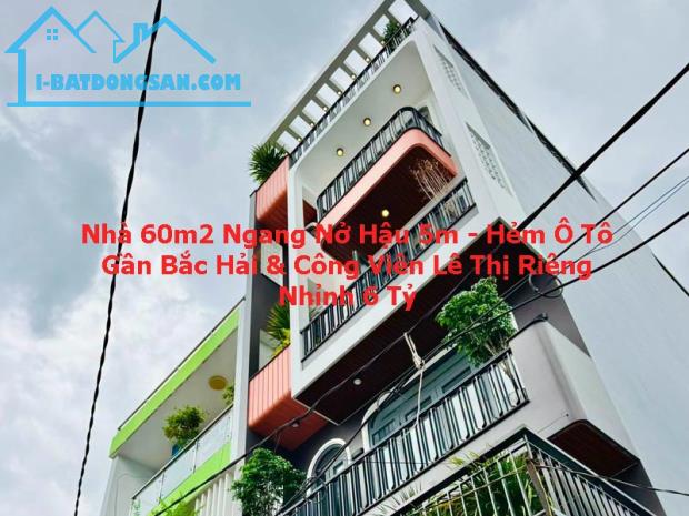 NHÀ 60M² – NGANG NỞ HẬU 5M – HẺM Ô TÔ – GẦN CÔNG VIÊN LÊ THỊ RIÊNG & BẮC HẢI – NHỈNH 6 TỶ